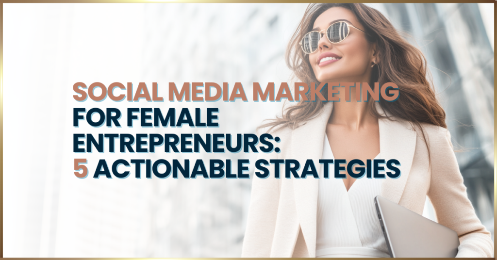 Social Media Marketing for Female Entrepreneurs: 5 Actionable Strategies